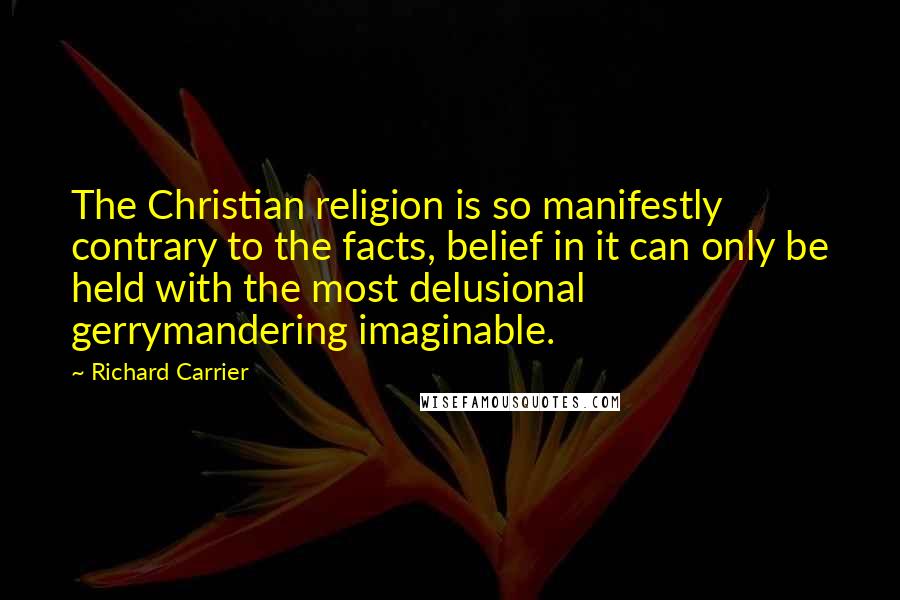 Richard Carrier Quotes: The Christian religion is so manifestly contrary to the facts, belief in it can only be held with the most delusional gerrymandering imaginable.