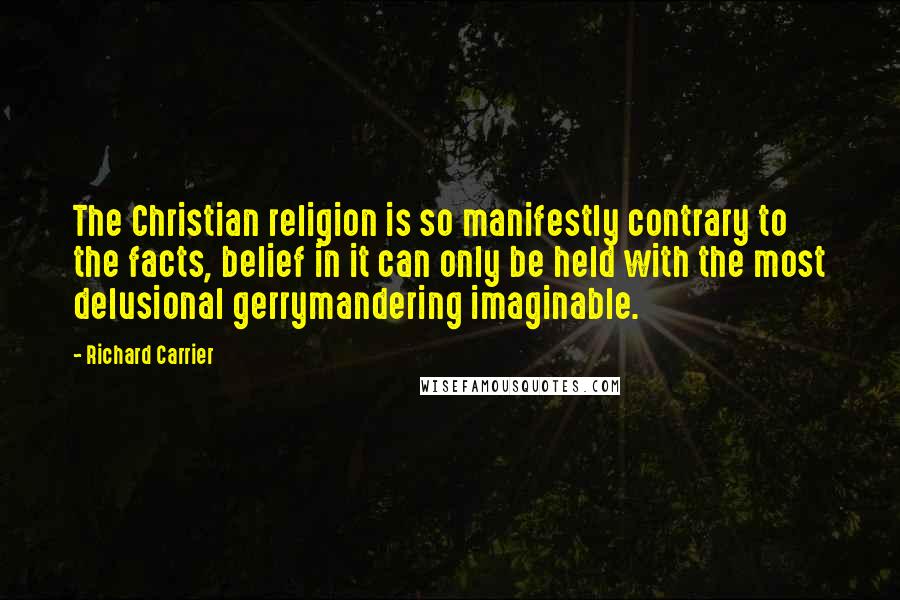 Richard Carrier Quotes: The Christian religion is so manifestly contrary to the facts, belief in it can only be held with the most delusional gerrymandering imaginable.