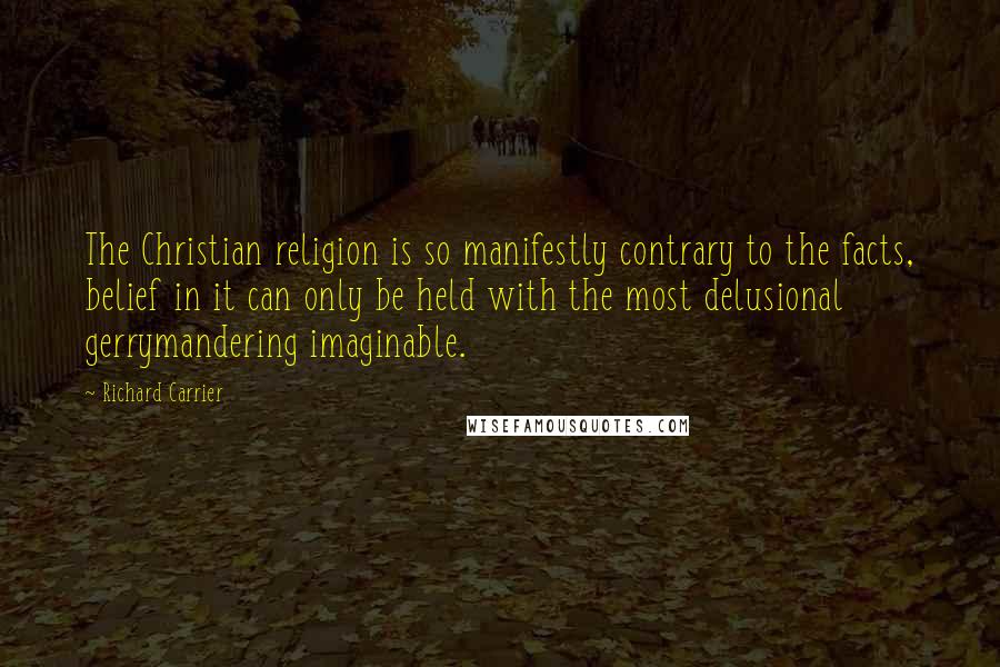 Richard Carrier Quotes: The Christian religion is so manifestly contrary to the facts, belief in it can only be held with the most delusional gerrymandering imaginable.