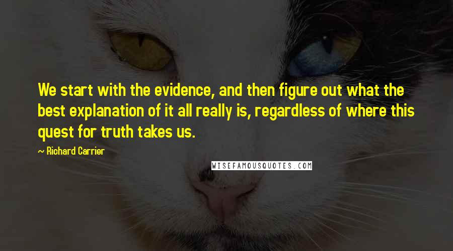 Richard Carrier Quotes: We start with the evidence, and then figure out what the best explanation of it all really is, regardless of where this quest for truth takes us.