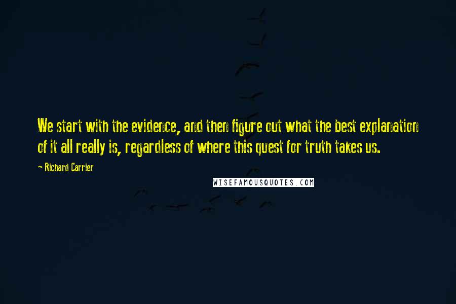 Richard Carrier Quotes: We start with the evidence, and then figure out what the best explanation of it all really is, regardless of where this quest for truth takes us.