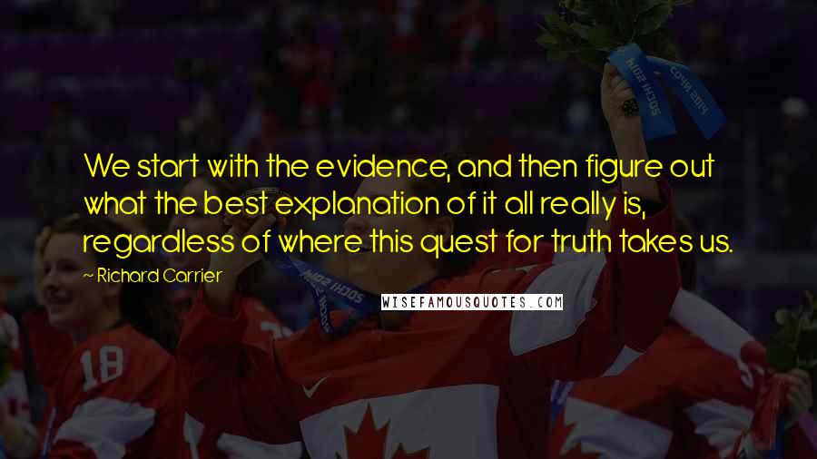 Richard Carrier Quotes: We start with the evidence, and then figure out what the best explanation of it all really is, regardless of where this quest for truth takes us.