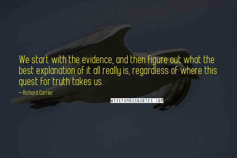Richard Carrier Quotes: We start with the evidence, and then figure out what the best explanation of it all really is, regardless of where this quest for truth takes us.