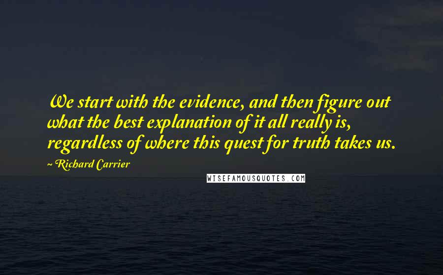 Richard Carrier Quotes: We start with the evidence, and then figure out what the best explanation of it all really is, regardless of where this quest for truth takes us.
