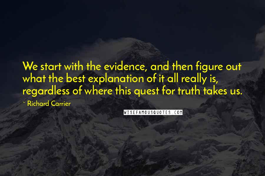 Richard Carrier Quotes: We start with the evidence, and then figure out what the best explanation of it all really is, regardless of where this quest for truth takes us.