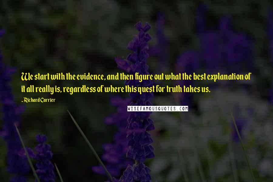 Richard Carrier Quotes: We start with the evidence, and then figure out what the best explanation of it all really is, regardless of where this quest for truth takes us.