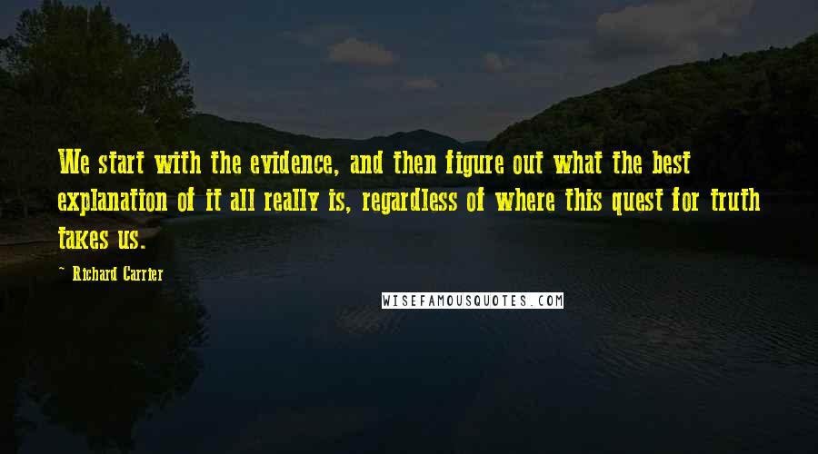 Richard Carrier Quotes: We start with the evidence, and then figure out what the best explanation of it all really is, regardless of where this quest for truth takes us.