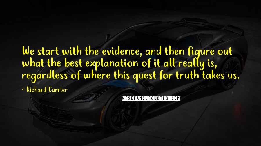 Richard Carrier Quotes: We start with the evidence, and then figure out what the best explanation of it all really is, regardless of where this quest for truth takes us.