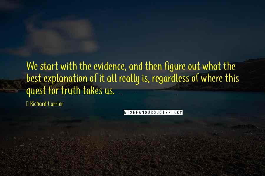 Richard Carrier Quotes: We start with the evidence, and then figure out what the best explanation of it all really is, regardless of where this quest for truth takes us.
