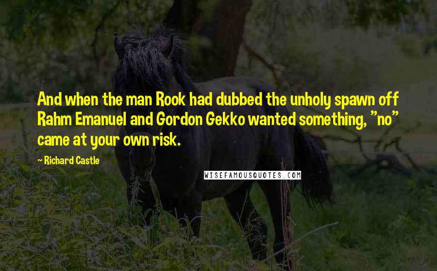 Richard Castle Quotes: And when the man Rook had dubbed the unholy spawn off Rahm Emanuel and Gordon Gekko wanted something, "no" came at your own risk.