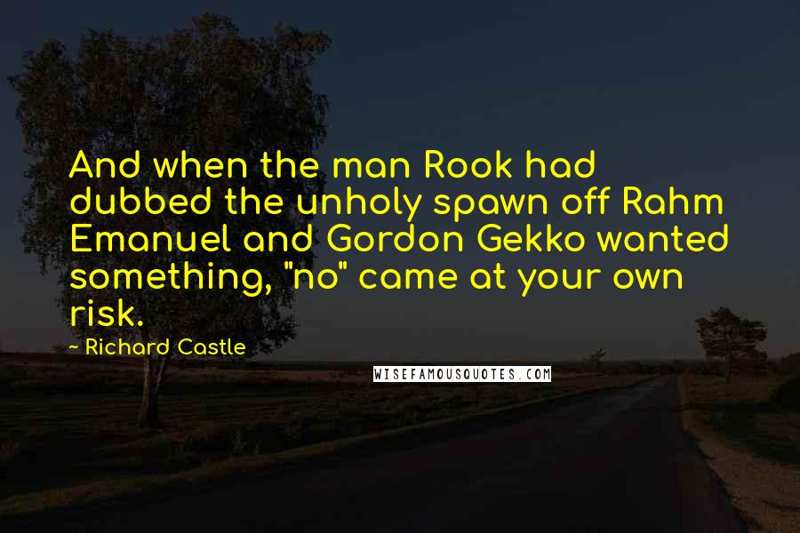 Richard Castle Quotes: And when the man Rook had dubbed the unholy spawn off Rahm Emanuel and Gordon Gekko wanted something, "no" came at your own risk.