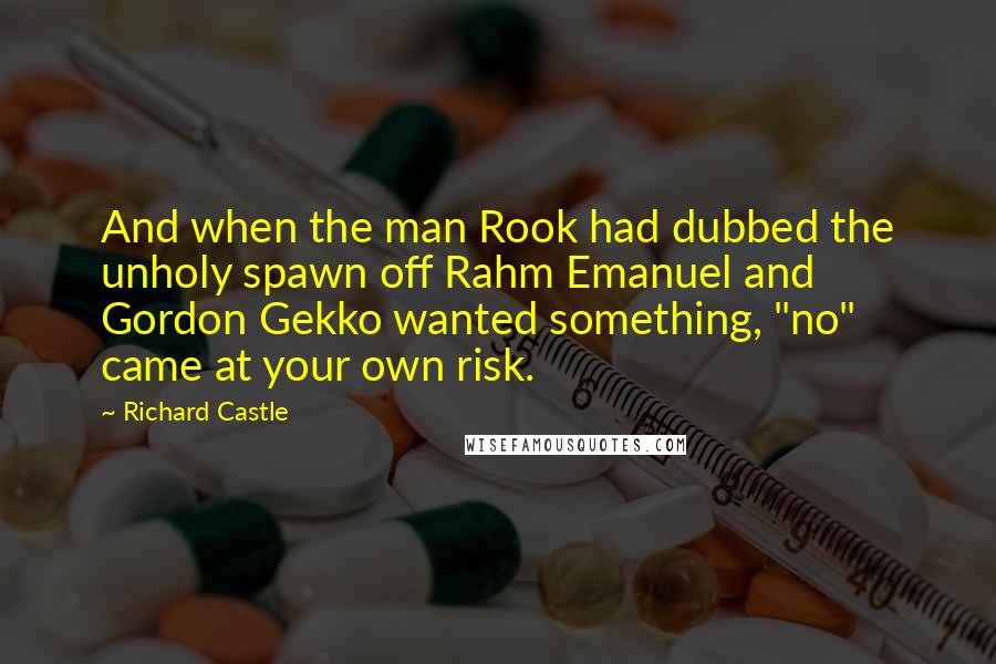 Richard Castle Quotes: And when the man Rook had dubbed the unholy spawn off Rahm Emanuel and Gordon Gekko wanted something, "no" came at your own risk.