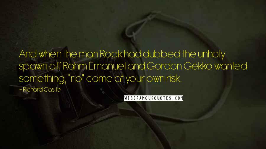 Richard Castle Quotes: And when the man Rook had dubbed the unholy spawn off Rahm Emanuel and Gordon Gekko wanted something, "no" came at your own risk.