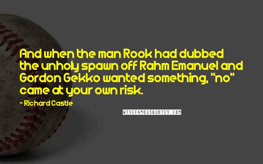Richard Castle Quotes: And when the man Rook had dubbed the unholy spawn off Rahm Emanuel and Gordon Gekko wanted something, "no" came at your own risk.