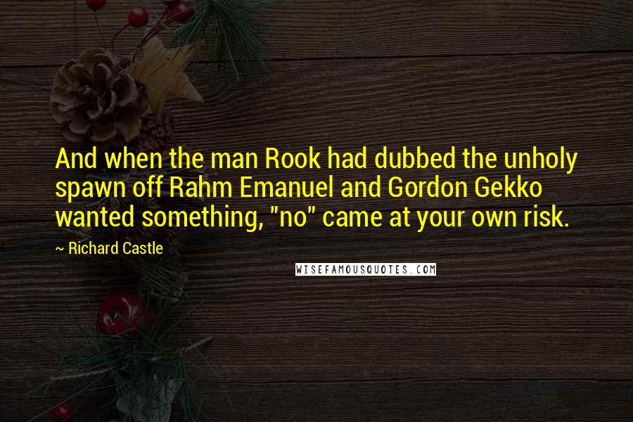 Richard Castle Quotes: And when the man Rook had dubbed the unholy spawn off Rahm Emanuel and Gordon Gekko wanted something, "no" came at your own risk.