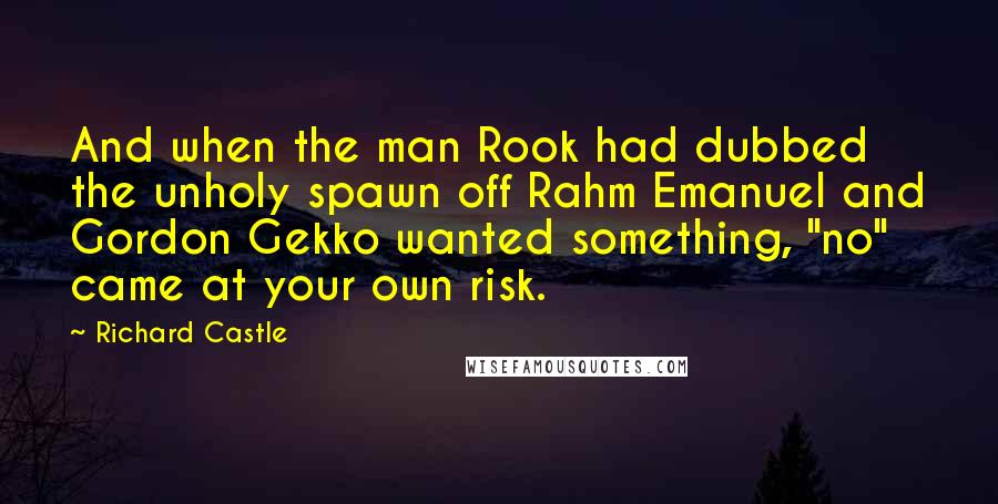 Richard Castle Quotes: And when the man Rook had dubbed the unholy spawn off Rahm Emanuel and Gordon Gekko wanted something, "no" came at your own risk.