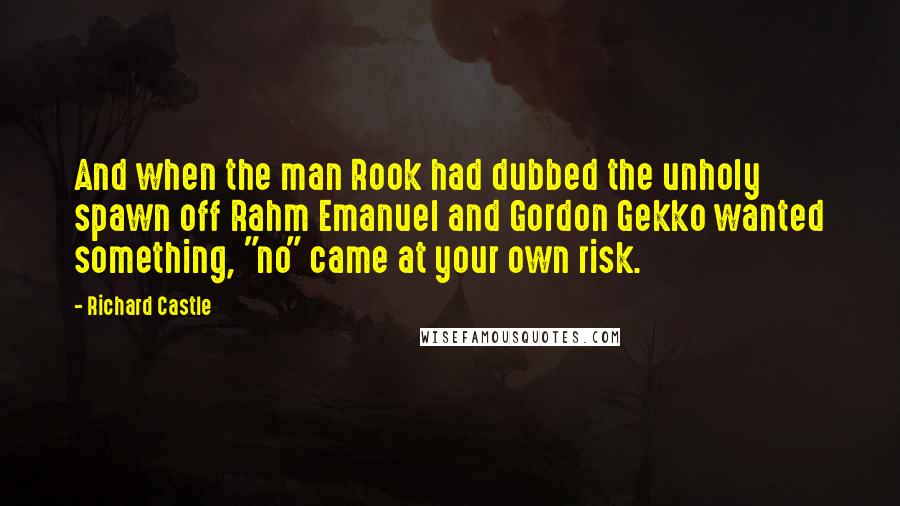 Richard Castle Quotes: And when the man Rook had dubbed the unholy spawn off Rahm Emanuel and Gordon Gekko wanted something, "no" came at your own risk.