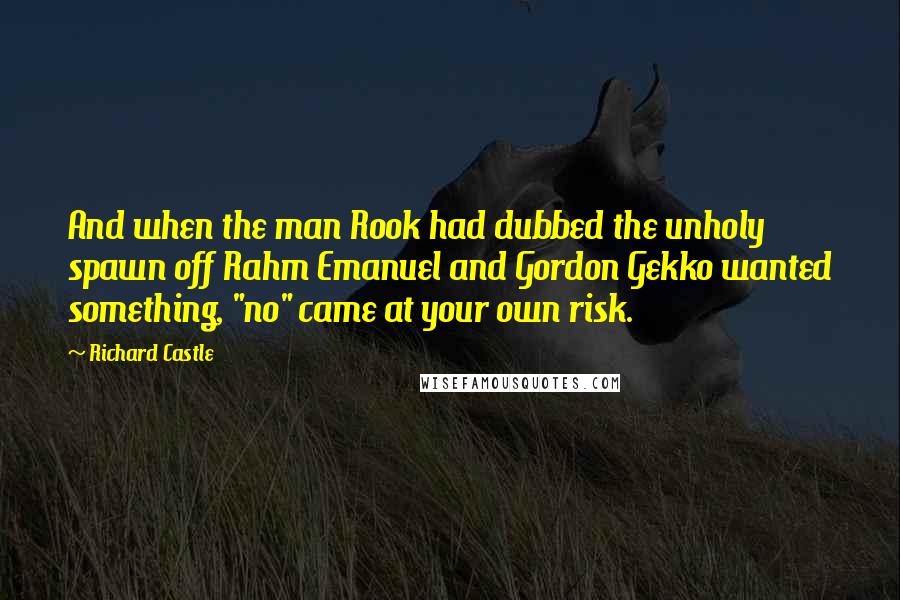 Richard Castle Quotes: And when the man Rook had dubbed the unholy spawn off Rahm Emanuel and Gordon Gekko wanted something, "no" came at your own risk.