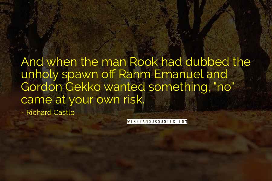 Richard Castle Quotes: And when the man Rook had dubbed the unholy spawn off Rahm Emanuel and Gordon Gekko wanted something, "no" came at your own risk.