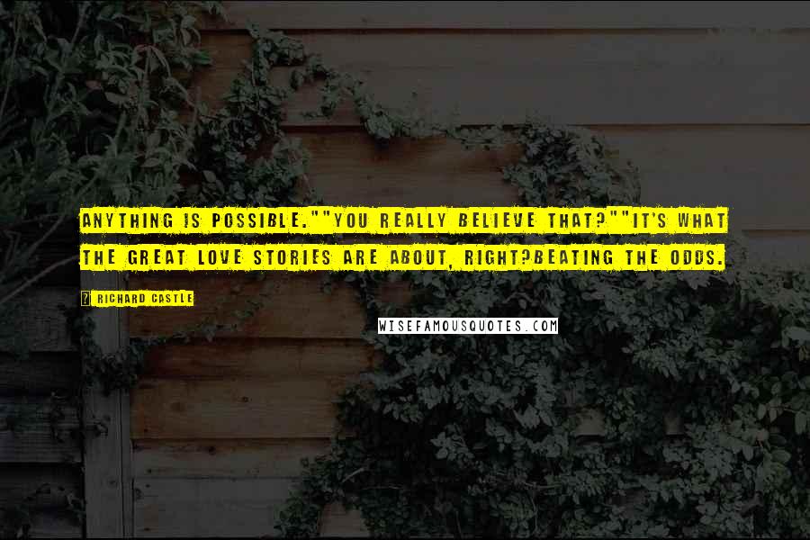 Richard Castle Quotes: Anything is possible.""You really believe that?""It's what the great love stories are about, right?Beating the odds.