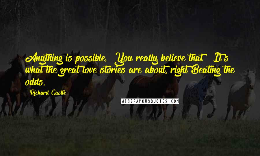 Richard Castle Quotes: Anything is possible.""You really believe that?""It's what the great love stories are about, right?Beating the odds.