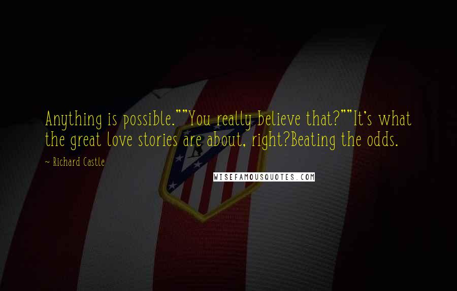 Richard Castle Quotes: Anything is possible.""You really believe that?""It's what the great love stories are about, right?Beating the odds.