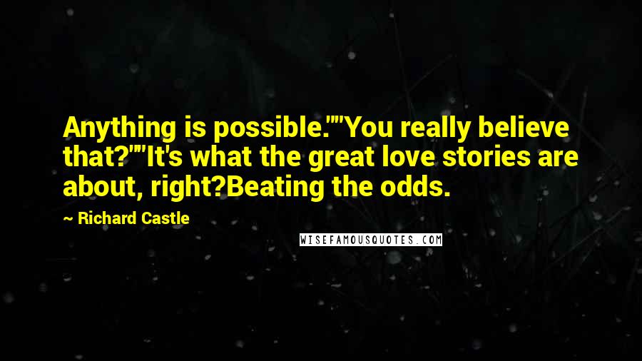 Richard Castle Quotes: Anything is possible.""You really believe that?""It's what the great love stories are about, right?Beating the odds.