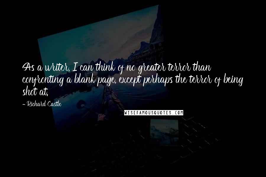 Richard Castle Quotes: As a writer, I can think of no greater terror than confronting a blank page, except perhaps the terror of being shot at.