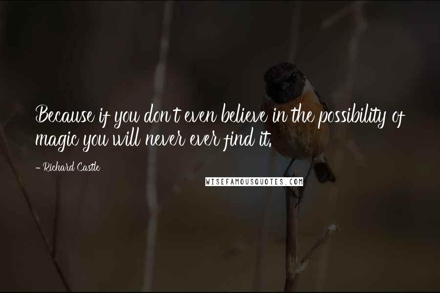 Richard Castle Quotes: Because if you don't even believe in the possibility of magic you will never ever find it.