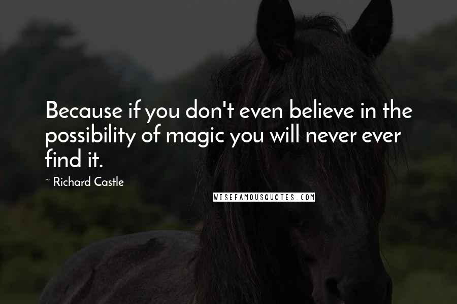 Richard Castle Quotes: Because if you don't even believe in the possibility of magic you will never ever find it.