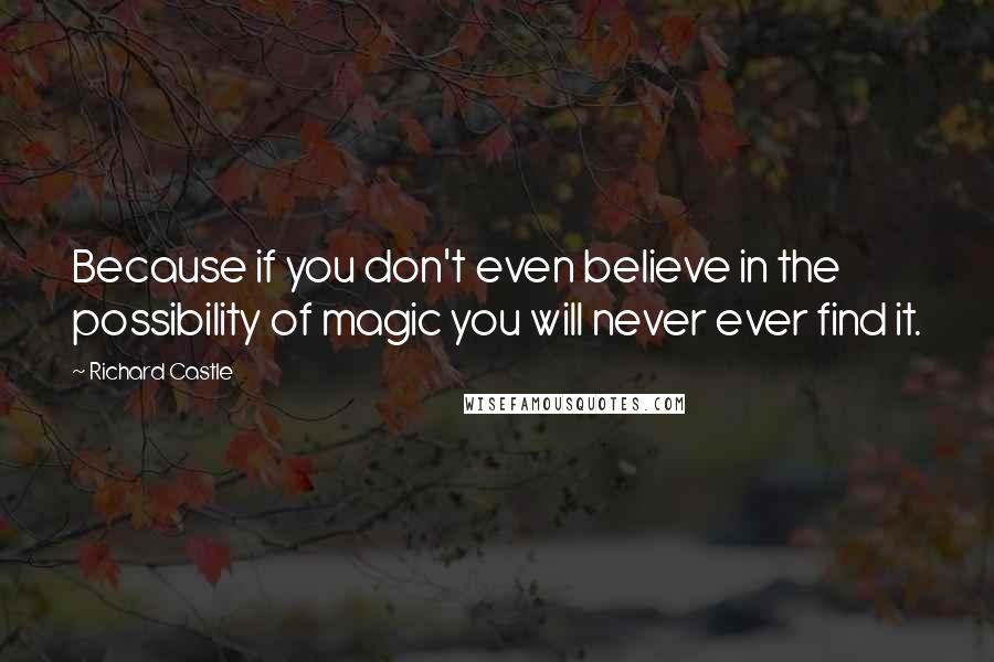 Richard Castle Quotes: Because if you don't even believe in the possibility of magic you will never ever find it.