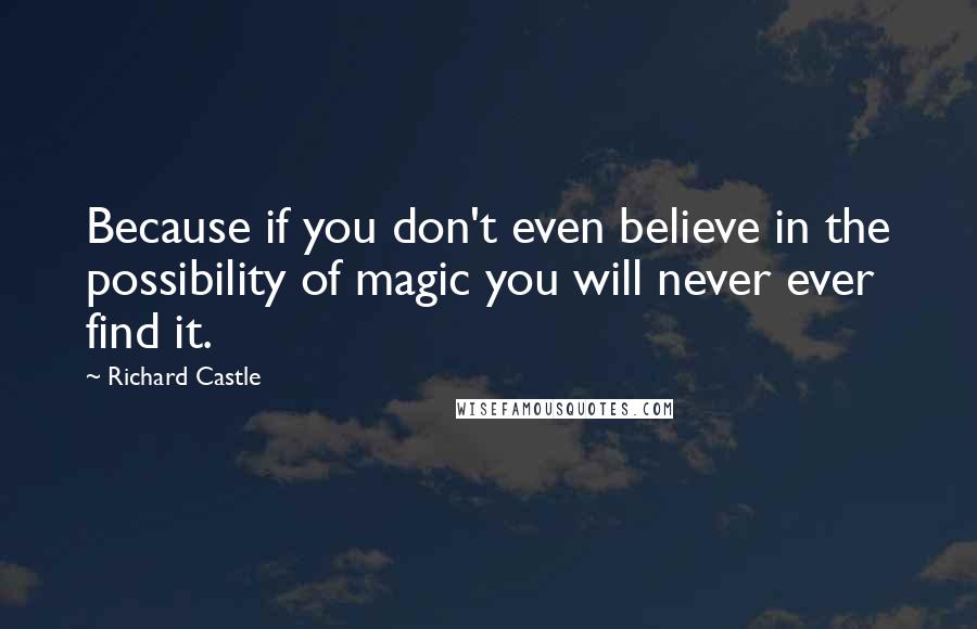 Richard Castle Quotes: Because if you don't even believe in the possibility of magic you will never ever find it.