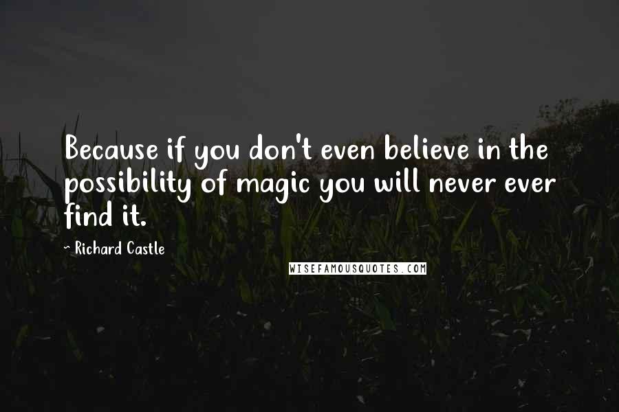 Richard Castle Quotes: Because if you don't even believe in the possibility of magic you will never ever find it.