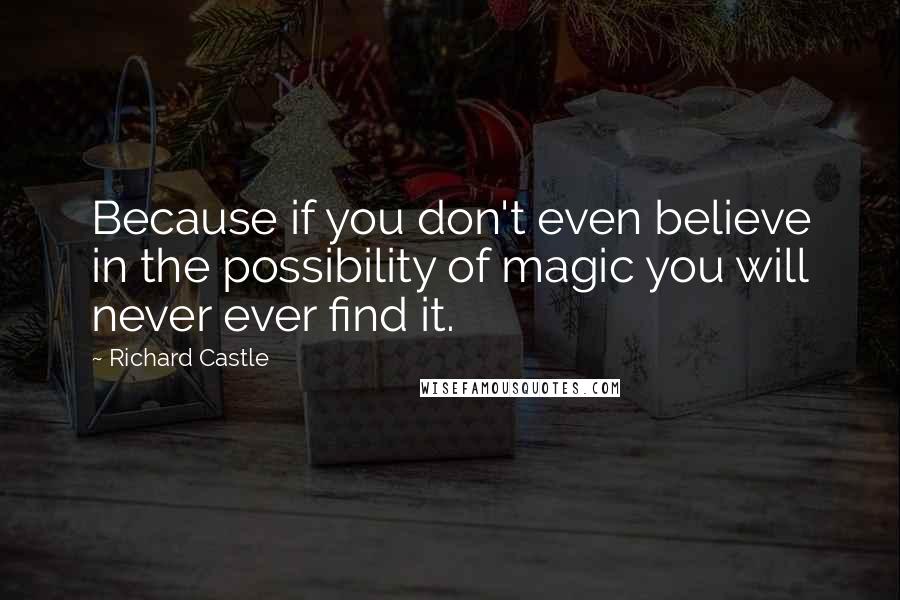 Richard Castle Quotes: Because if you don't even believe in the possibility of magic you will never ever find it.