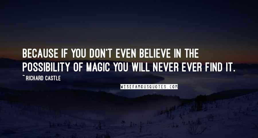 Richard Castle Quotes: Because if you don't even believe in the possibility of magic you will never ever find it.