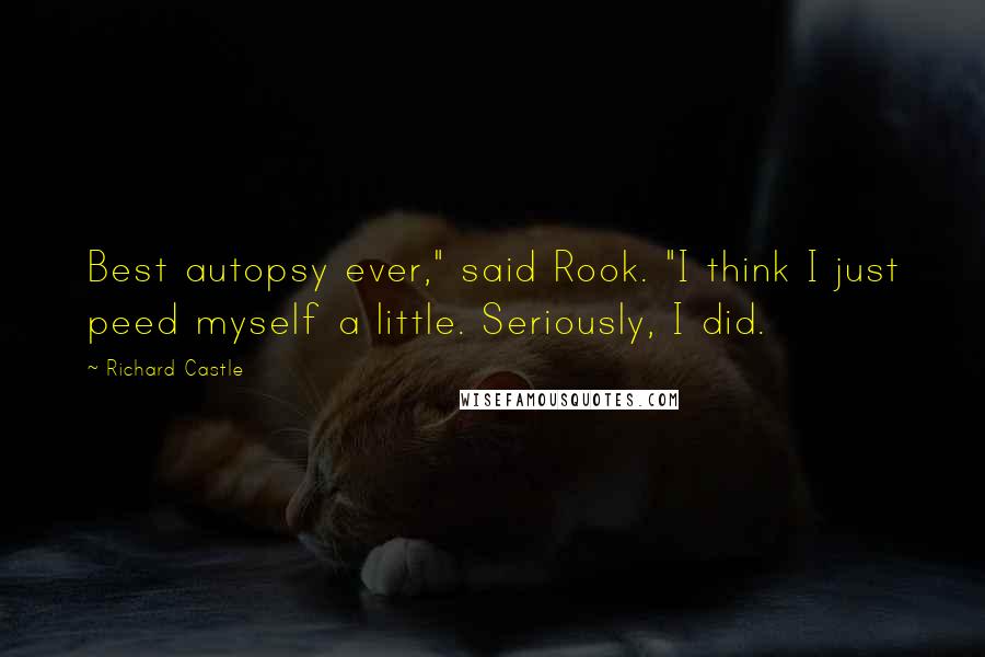 Richard Castle Quotes: Best autopsy ever," said Rook. "I think I just peed myself a little. Seriously, I did.