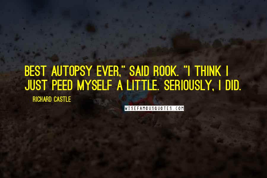 Richard Castle Quotes: Best autopsy ever," said Rook. "I think I just peed myself a little. Seriously, I did.