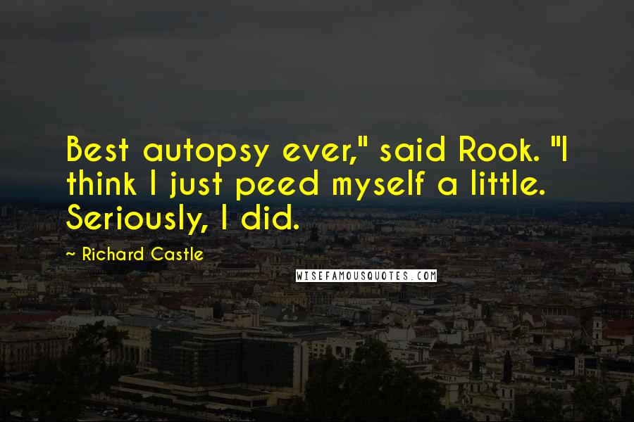 Richard Castle Quotes: Best autopsy ever," said Rook. "I think I just peed myself a little. Seriously, I did.