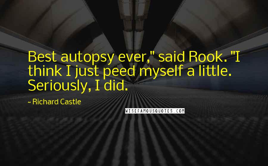 Richard Castle Quotes: Best autopsy ever," said Rook. "I think I just peed myself a little. Seriously, I did.