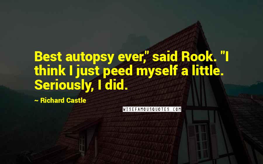 Richard Castle Quotes: Best autopsy ever," said Rook. "I think I just peed myself a little. Seriously, I did.