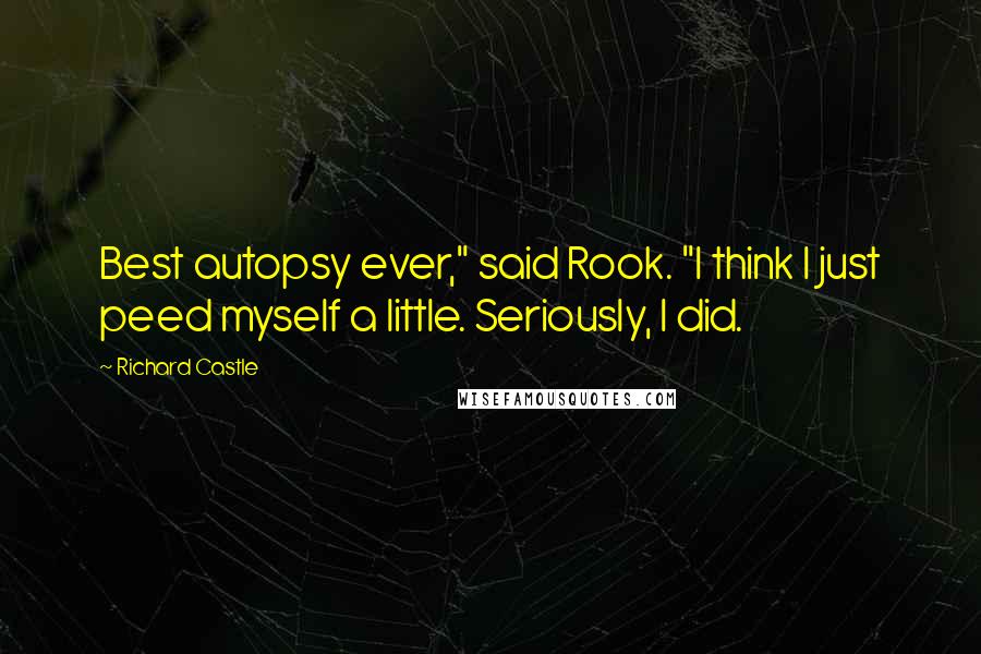 Richard Castle Quotes: Best autopsy ever," said Rook. "I think I just peed myself a little. Seriously, I did.