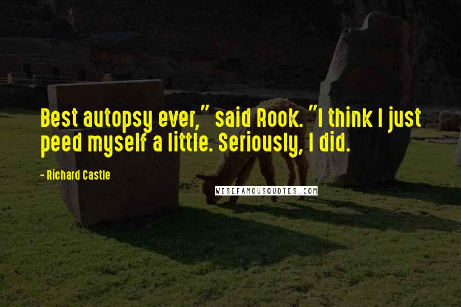 Richard Castle Quotes: Best autopsy ever," said Rook. "I think I just peed myself a little. Seriously, I did.