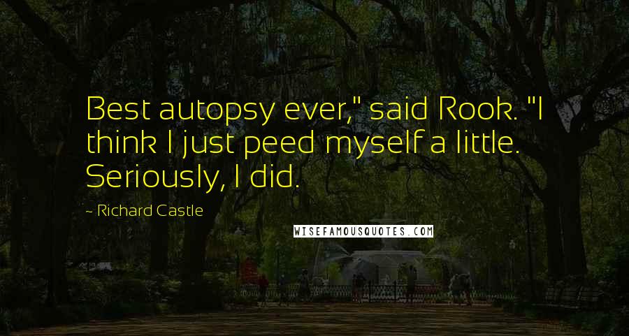 Richard Castle Quotes: Best autopsy ever," said Rook. "I think I just peed myself a little. Seriously, I did.