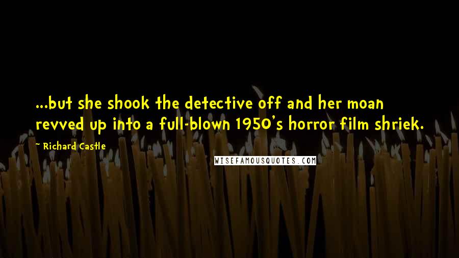 Richard Castle Quotes: ...but she shook the detective off and her moan revved up into a full-blown 1950's horror film shriek.