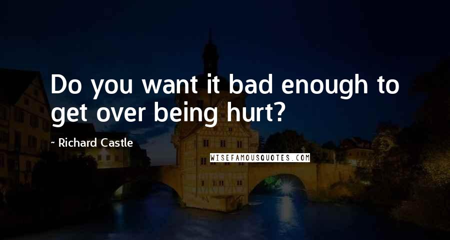 Richard Castle Quotes: Do you want it bad enough to get over being hurt?