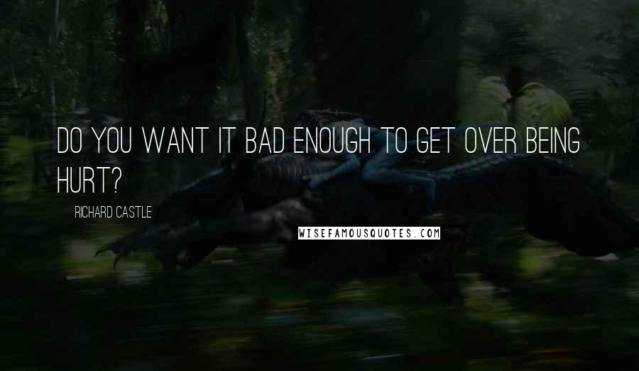 Richard Castle Quotes: Do you want it bad enough to get over being hurt?