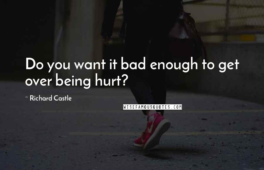 Richard Castle Quotes: Do you want it bad enough to get over being hurt?