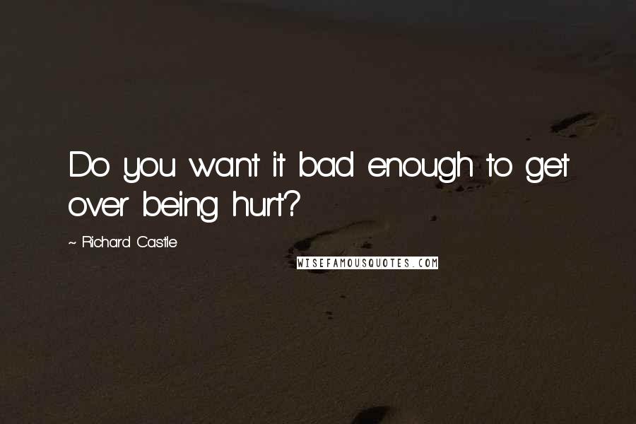 Richard Castle Quotes: Do you want it bad enough to get over being hurt?