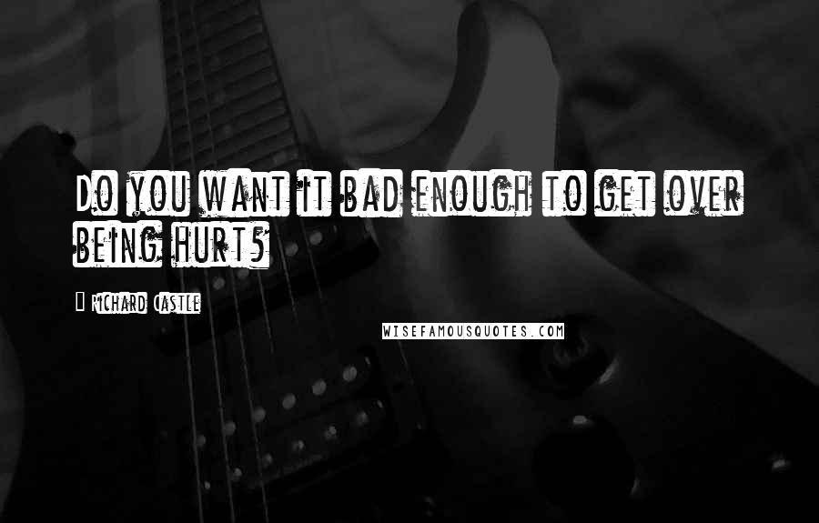 Richard Castle Quotes: Do you want it bad enough to get over being hurt?