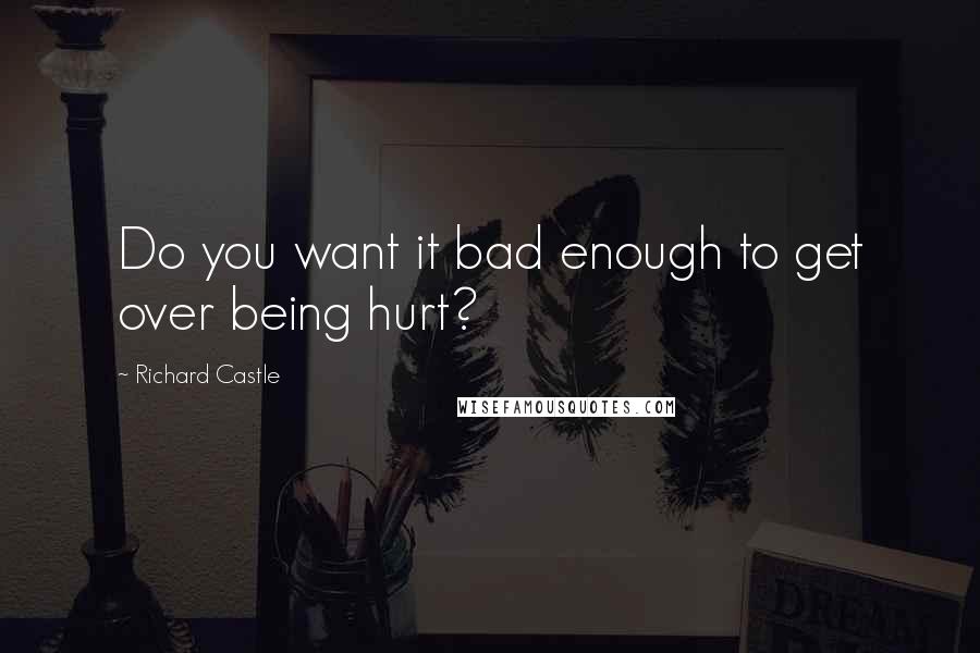 Richard Castle Quotes: Do you want it bad enough to get over being hurt?